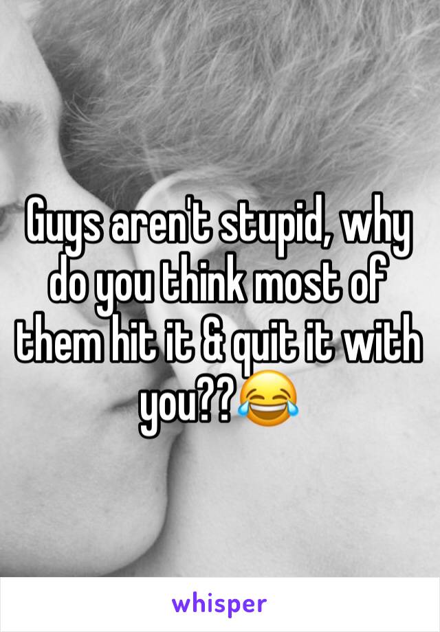 Guys aren't stupid, why do you think most of them hit it & quit it with you??😂
