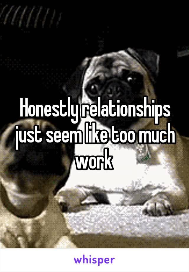 Honestly relationships just seem like too much work 