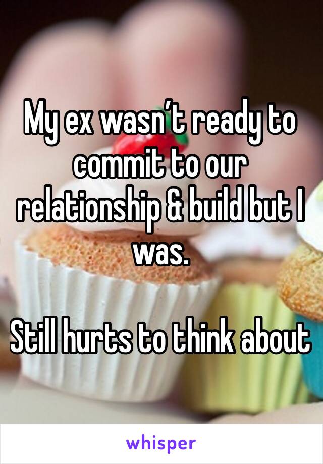 My ex wasn’t ready to commit to our relationship & build but I was.

Still hurts to think about 