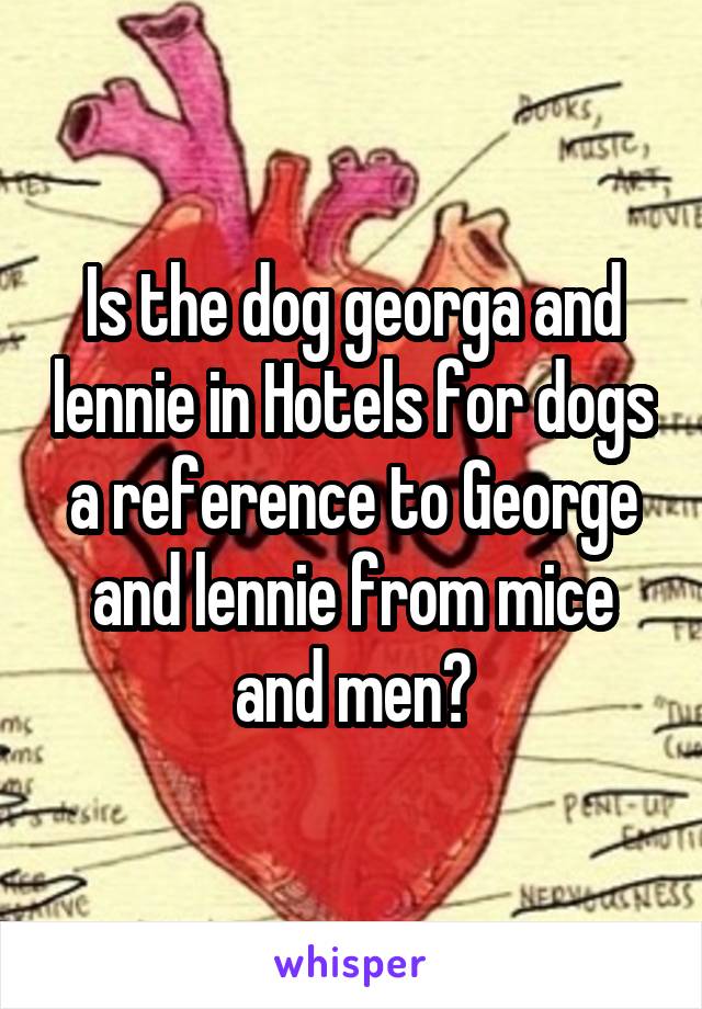 Is the dog georga and lennie in Hotels for dogs a reference to George and lennie from mice and men?