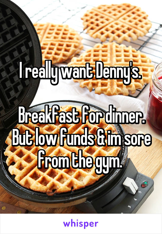 I really want Denny's. 

Breakfast for dinner. But low funds & im sore from the gym. 