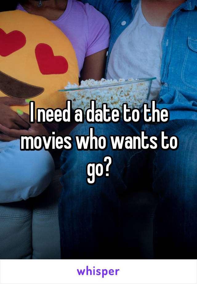 I need a date to the movies who wants to go?