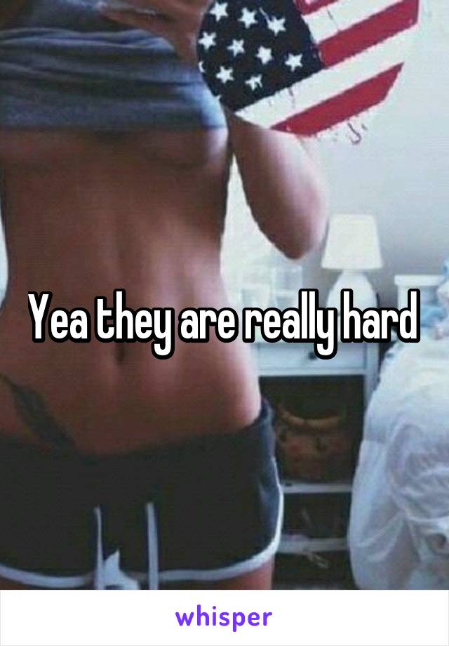 Yea they are really hard 