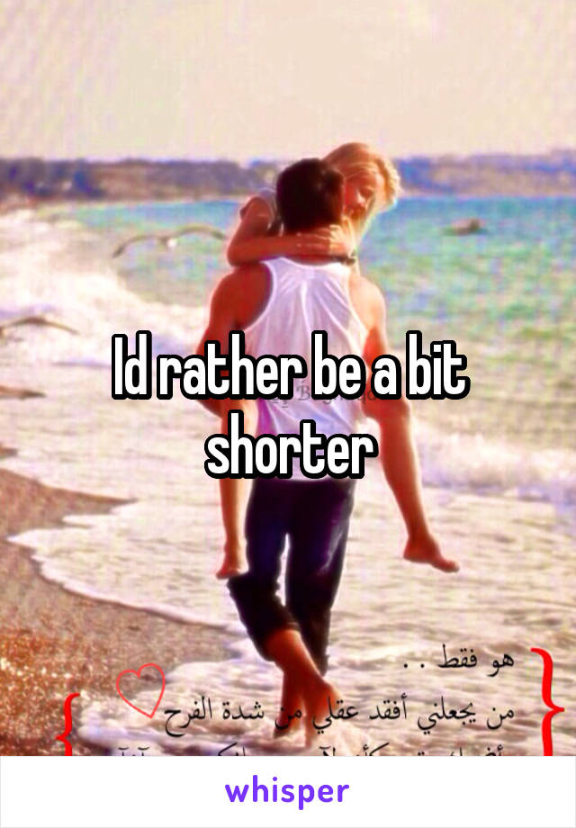 Id rather be a bit shorter