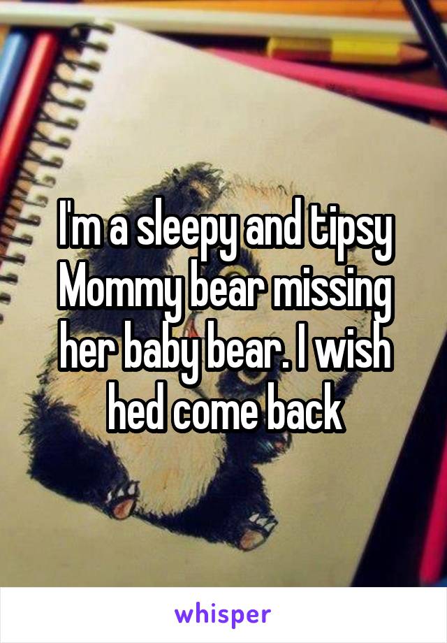 I'm a sleepy and tipsy Mommy bear missing her baby bear. I wish hed come back