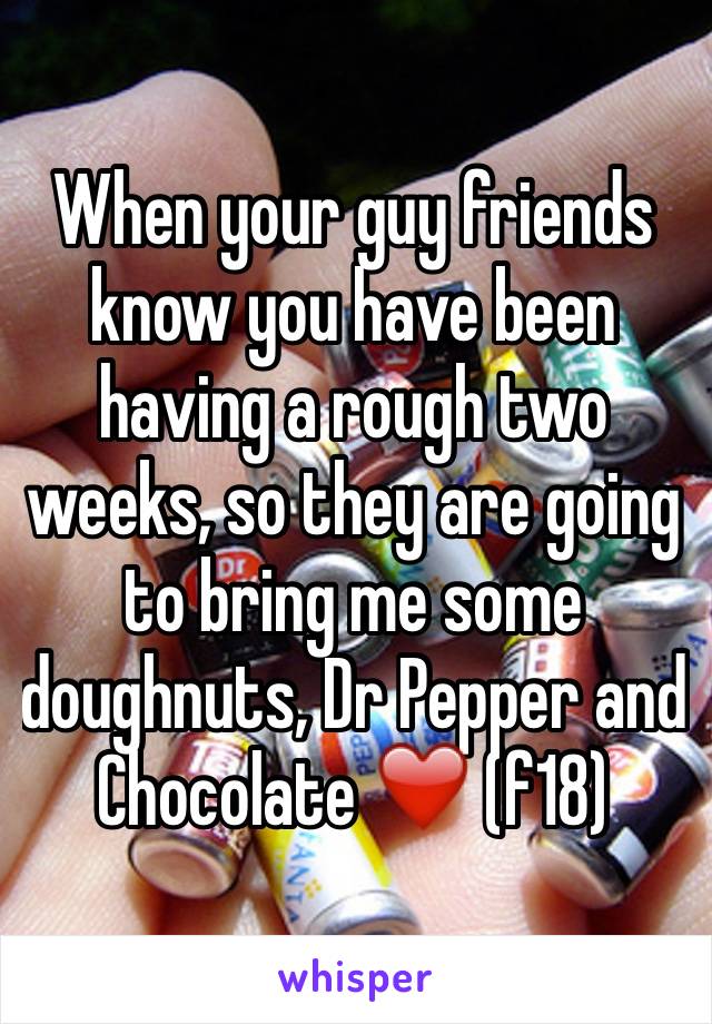 When your guy friends know you have been having a rough two weeks, so they are going to bring me some doughnuts, Dr Pepper and Chocolate ❤️ (f18)