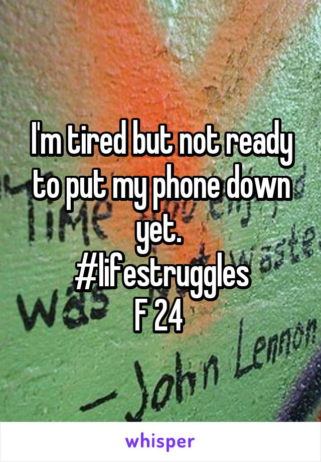 I'm tired but not ready to put my phone down yet. 
#lifestruggles
F 24 