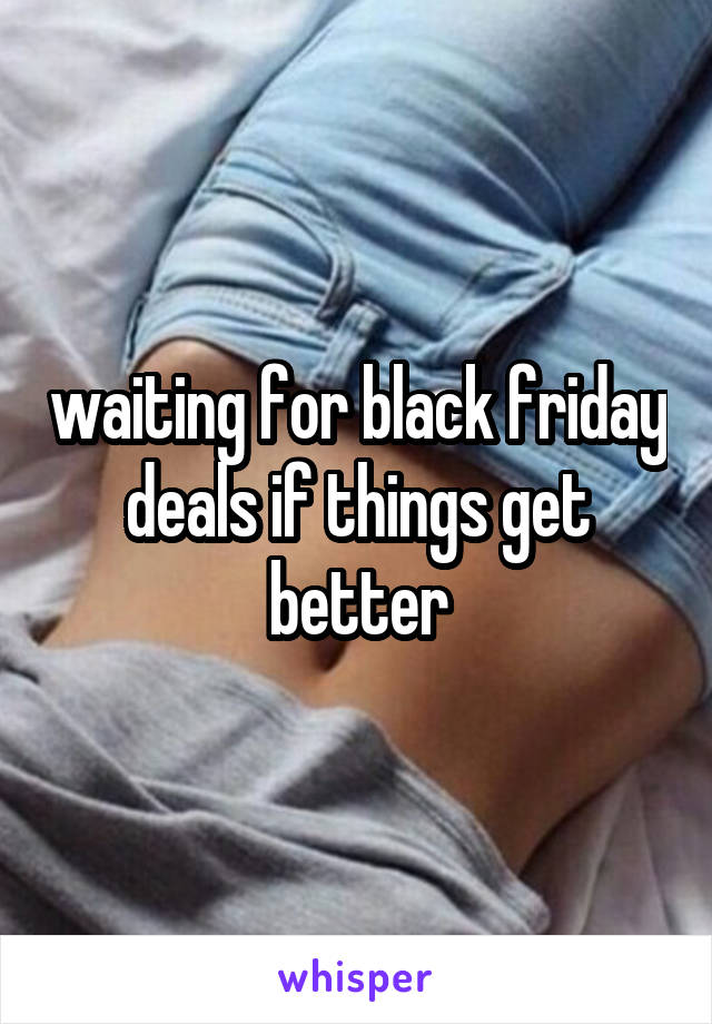 waiting for black friday deals if things get better