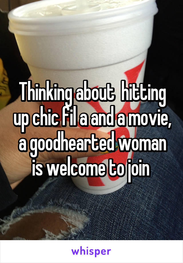 Thinking about  hitting up chic fil a and a movie, a goodhearted woman is welcome to join 