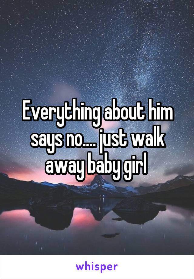 Everything about him says no.... just walk away baby girl 