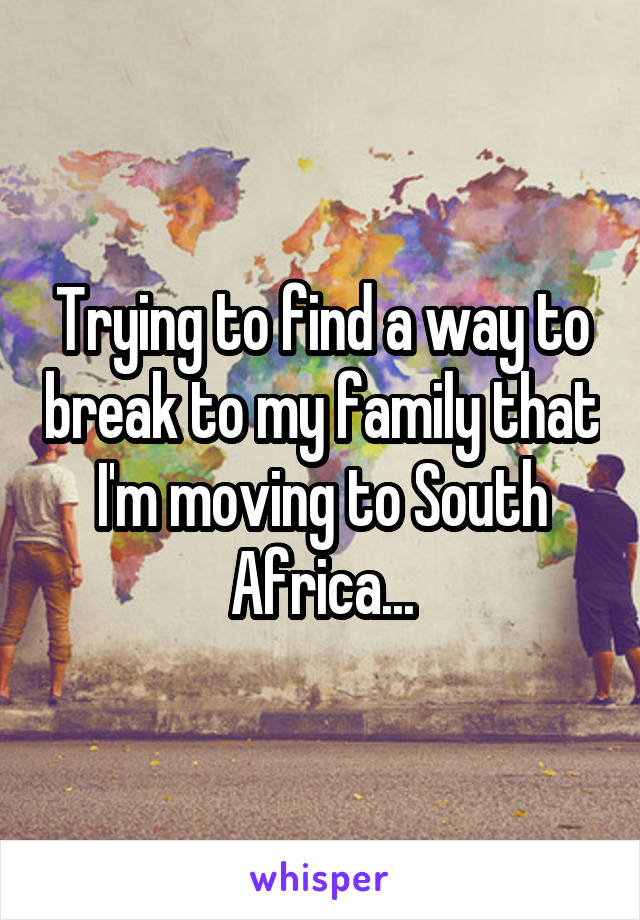 Trying to find a way to break to my family that I'm moving to South Africa...