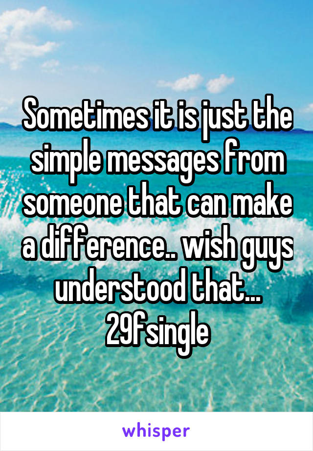 Sometimes it is just the simple messages from someone that can make a difference.. wish guys understood that...
29fsingle