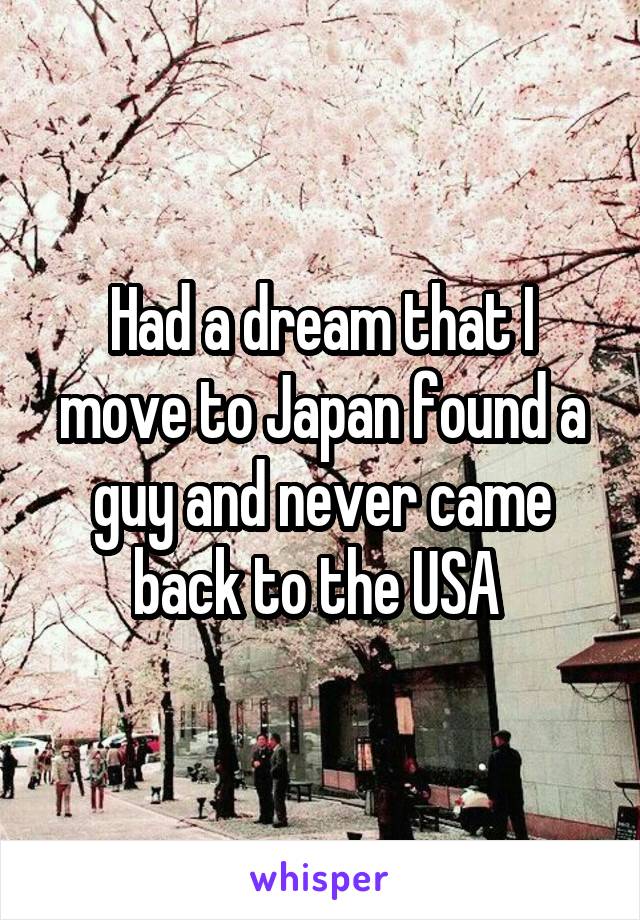 Had a dream that I move to Japan found a guy and never came back to the USA 