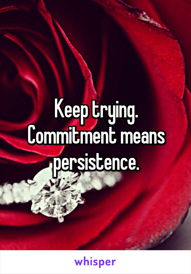 Keep trying. Commitment means persistence.