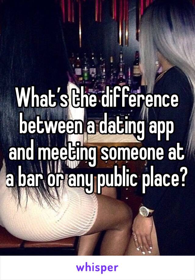 What’s the difference between a dating app and meeting someone at a bar or any public place?