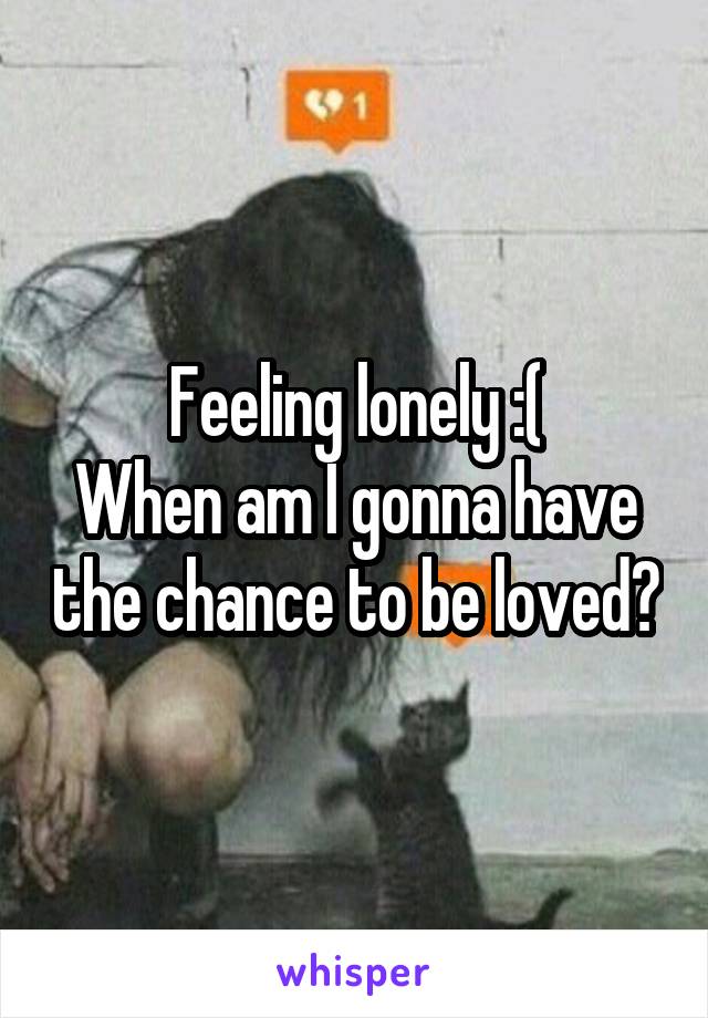 Feeling lonely :(
When am I gonna have the chance to be loved?