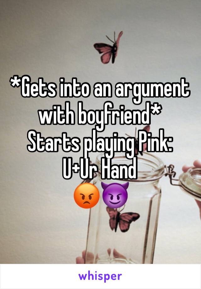 *Gets into an argument with boyfriend*
Starts playing Pink: U+Ur Hand
😡😈