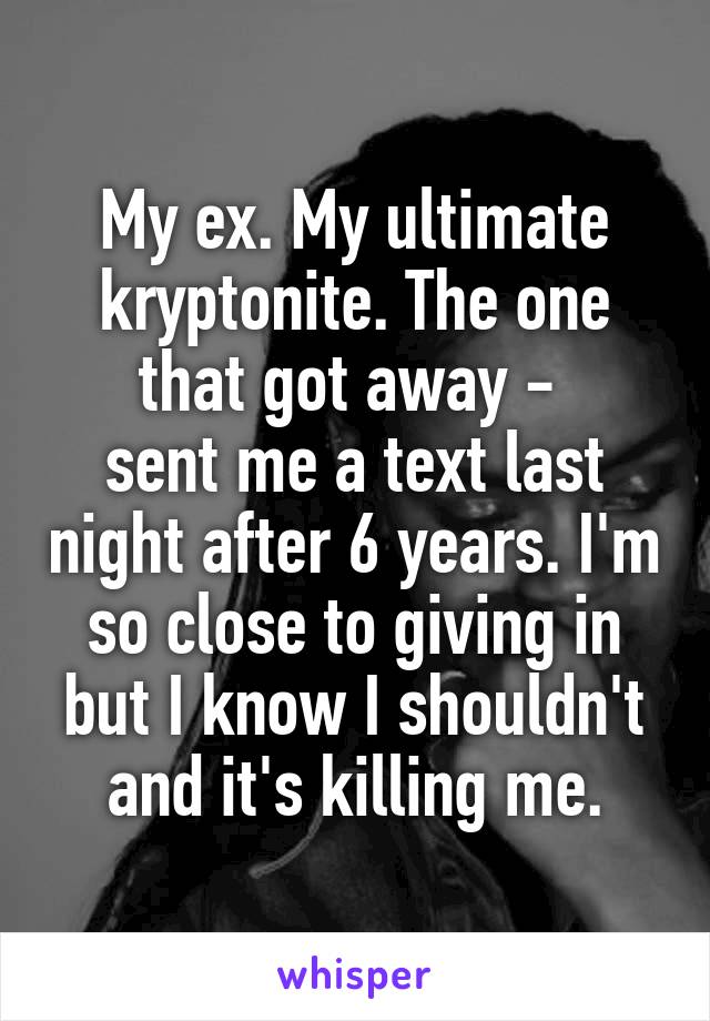 My ex. My ultimate kryptonite. The one that got away - 
sent me a text last night after 6 years. I'm so close to giving in but I know I shouldn't and it's killing me.