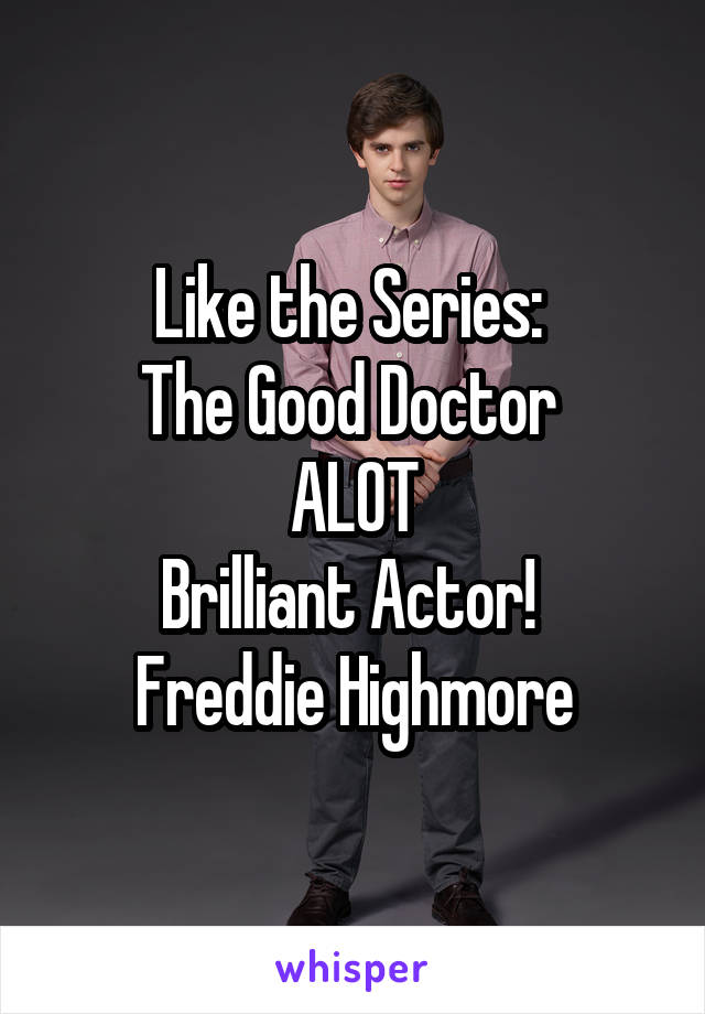 Like the Series: 
The Good Doctor 
ALOT
Brilliant Actor! 
Freddie Highmore