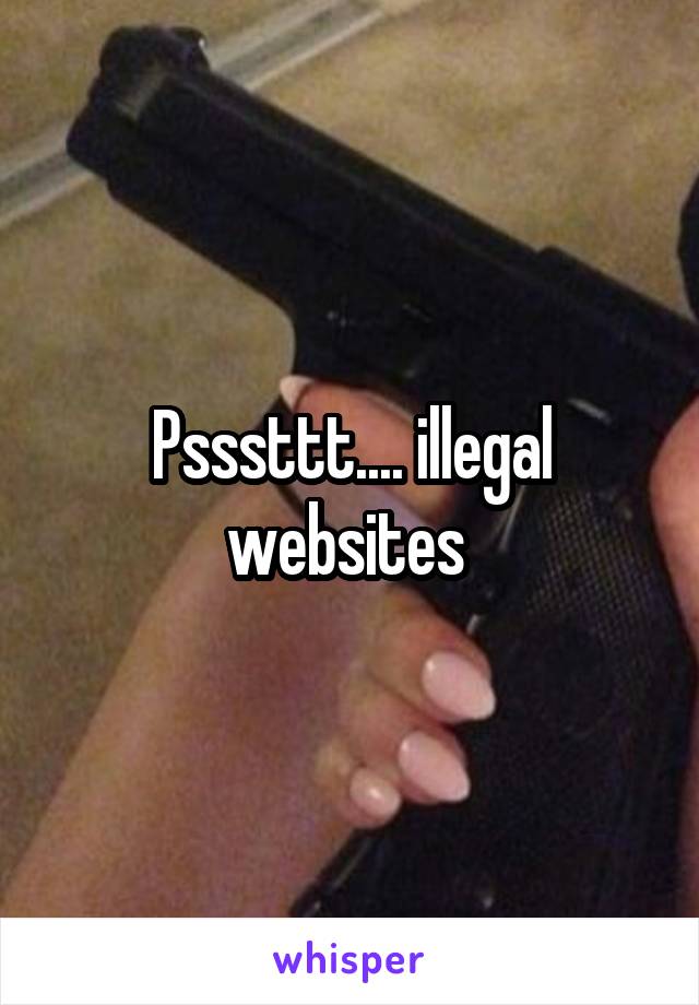 Psssttt.... illegal websites 