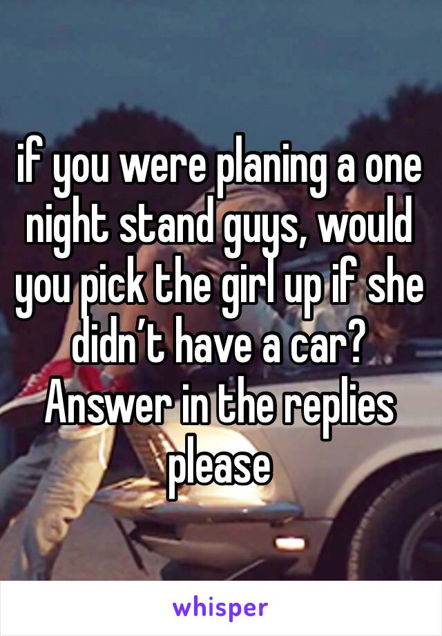 if you were planing a one night stand guys, would you pick the girl up if she didn’t have a car? Answer in the replies please 