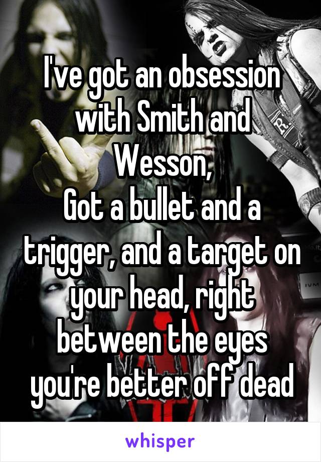 I've got an obsession with Smith and Wesson,
Got a bullet and a trigger, and a target on your head, right between the eyes you're better off dead