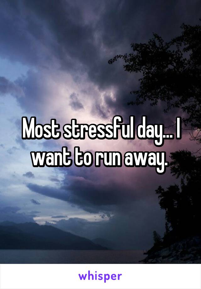 Most stressful day... I want to run away. 