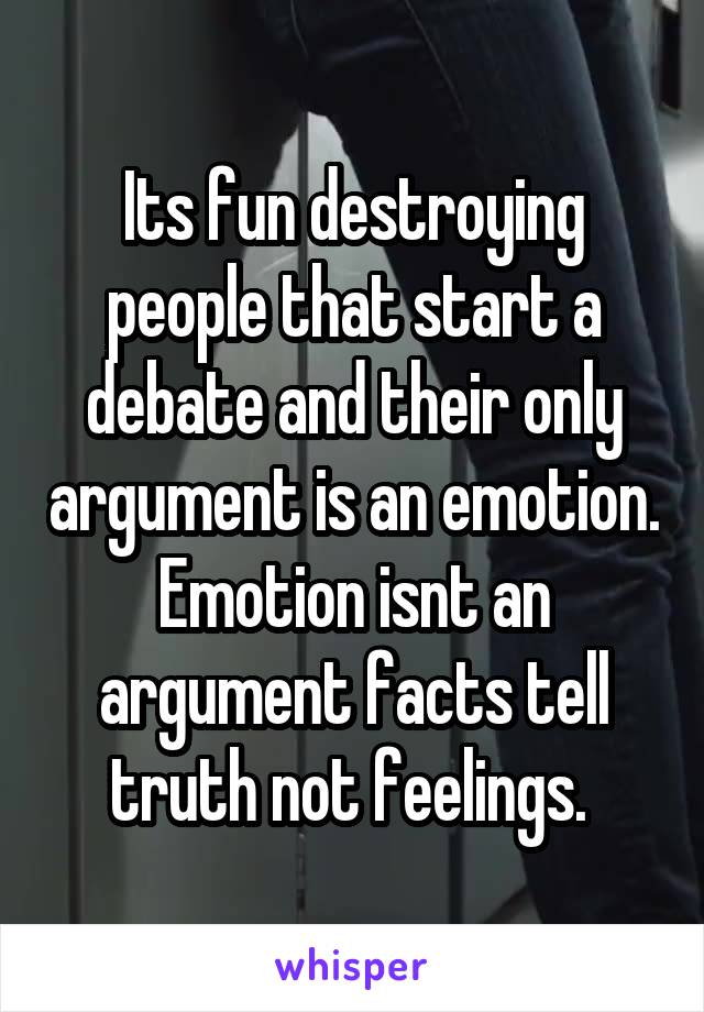 Its fun destroying people that start a debate and their only argument is an emotion. Emotion isnt an argument facts tell truth not feelings. 