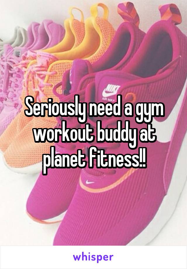 Seriously need a gym workout buddy at planet fitness!!