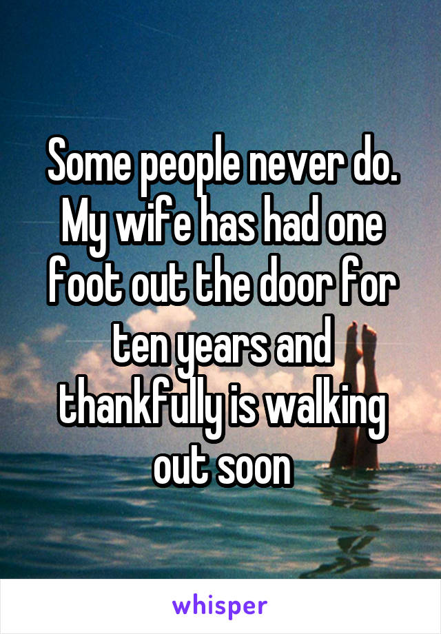 Some people never do. My wife has had one foot out the door for ten years and thankfully is walking out soon