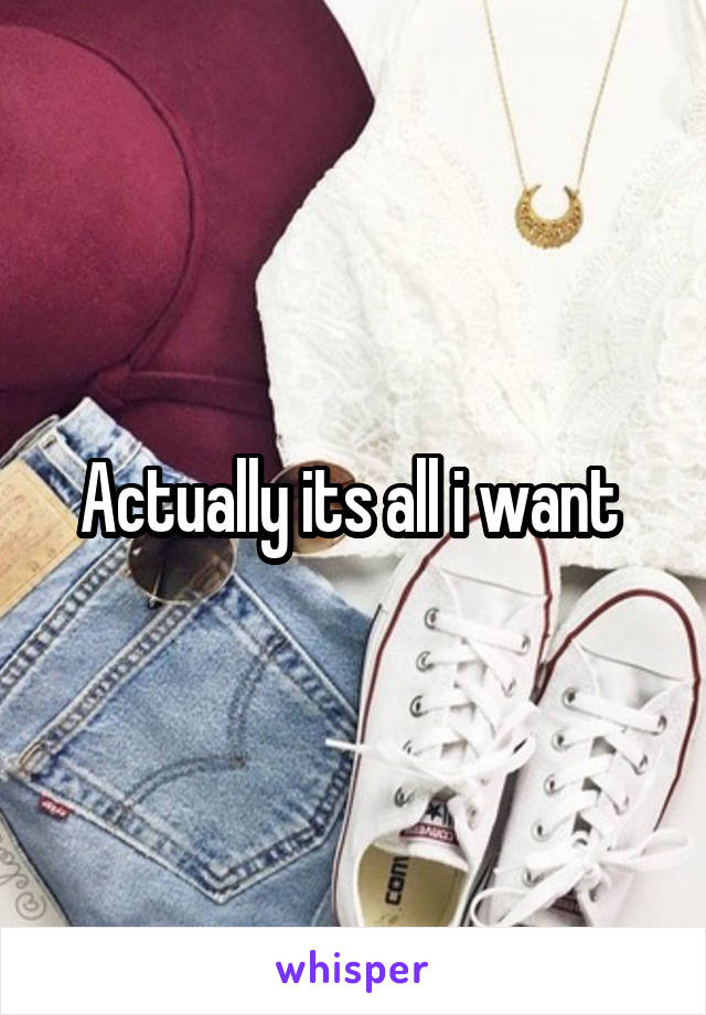 Actually its all i want 