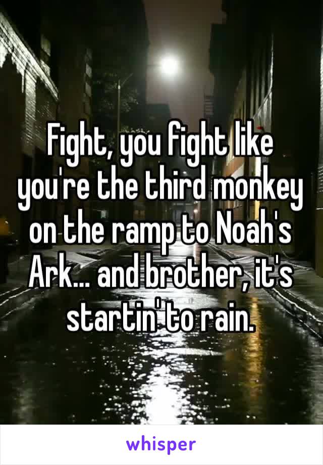 Fight, you fight like you're the third monkey on the ramp to Noah's Ark… and brother, it's startin' to rain.