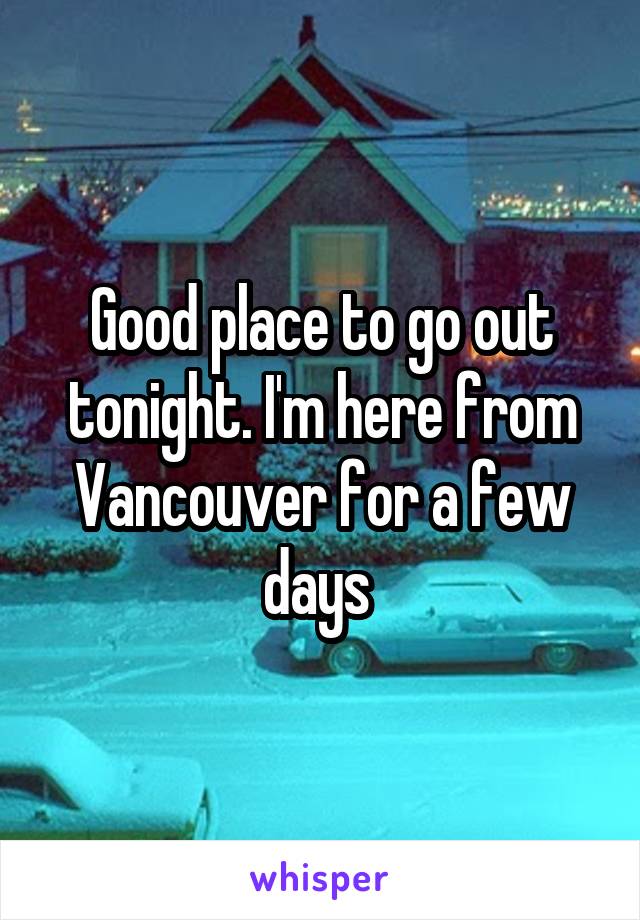 Good place to go out tonight. I'm here from Vancouver for a few days 