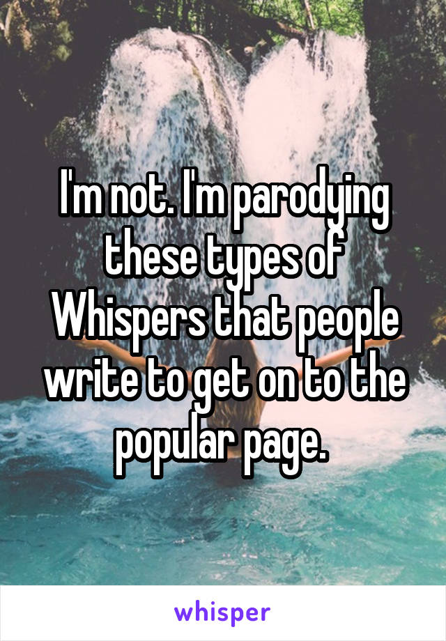 I'm not. I'm parodying these types of Whispers that people write to get on to the popular page. 