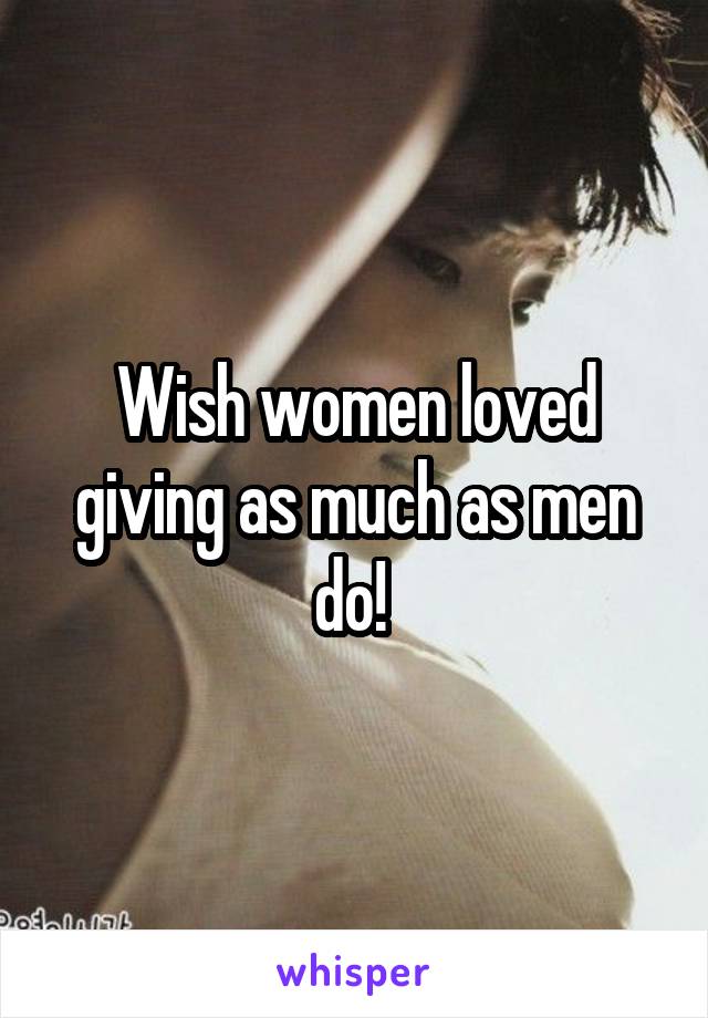 Wish women loved giving as much as men do! 
