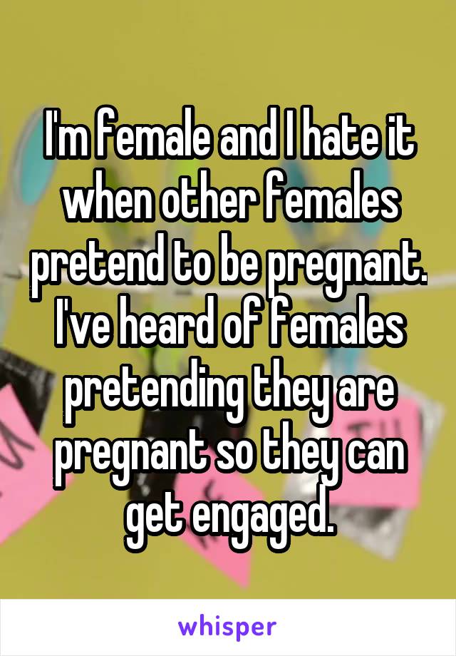 I'm female and I hate it when other females pretend to be pregnant. I've heard of females pretending they are pregnant so they can get engaged.