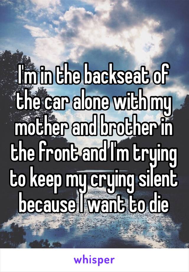 ‪I'm in the backseat of the car alone with my mother and brother in the front and I'm trying ‬to keep my crying silent because I want to die 