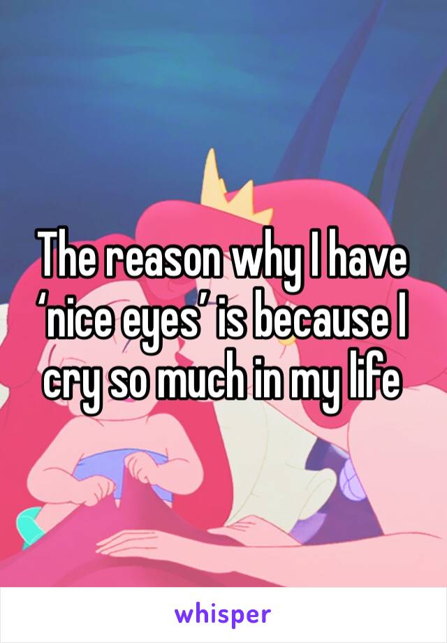 The reason why I have ‘nice eyes’ is because I cry so much in my life 
