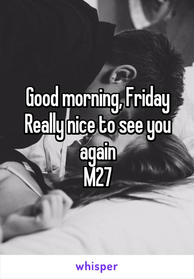 Good morning, Friday
Really nice to see you again
M27