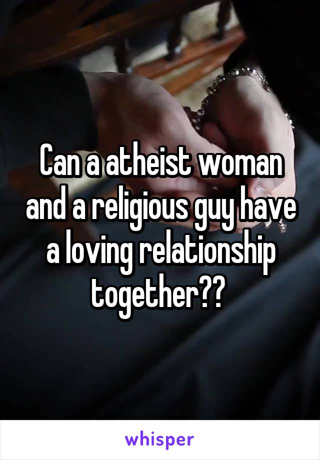 Can a atheist woman and a religious guy have a loving relationship together?? 