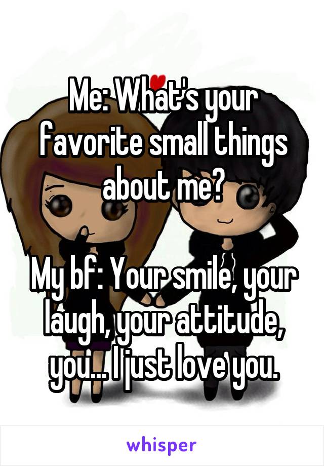 Me: What's your favorite small things about me?

My bf: Your smile, your laugh, your attitude, you... I just love you.