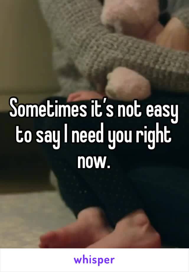 Sometimes it’s not easy to say I need you right now. 