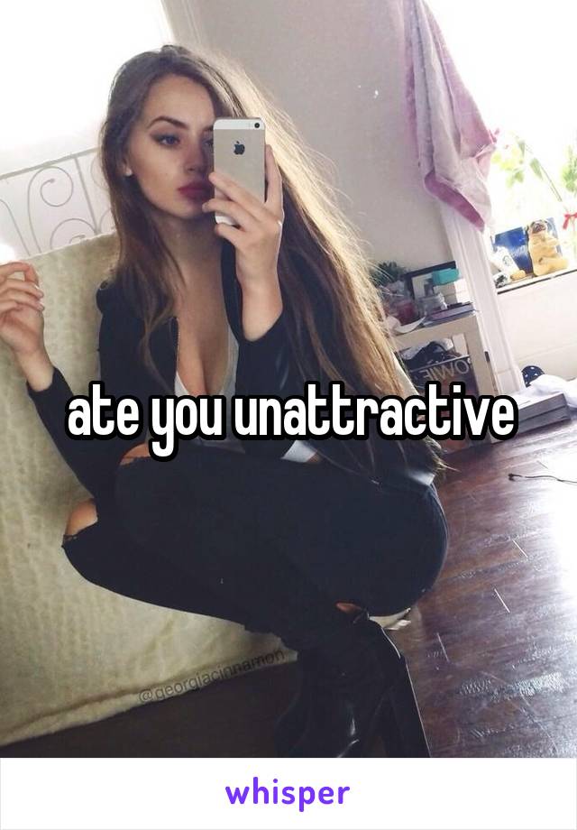 ate you unattractive
