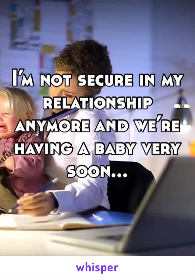I’m not secure in my relationship anymore and we’re having a baby very soon... 