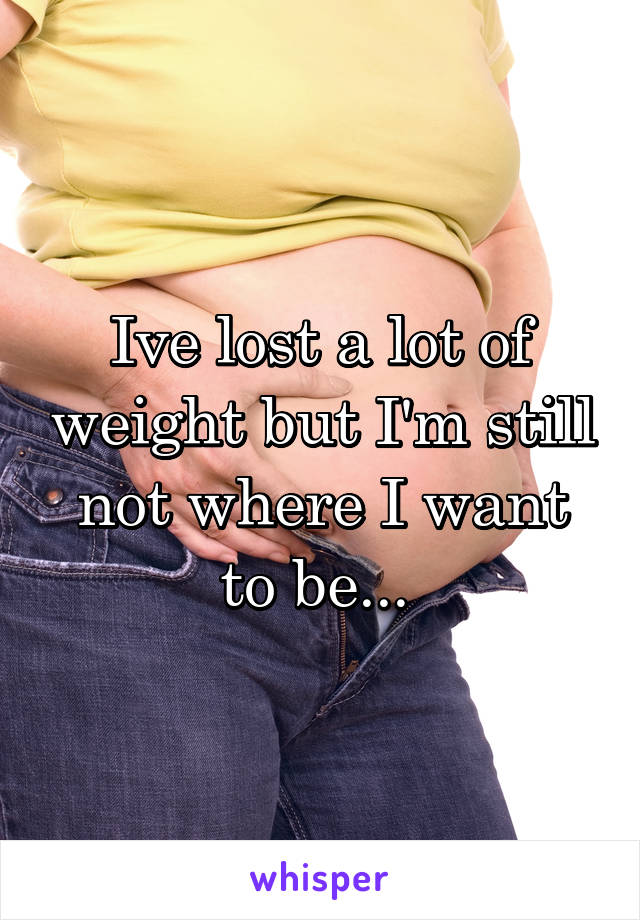 Ive lost a lot of weight but I'm still not where I want to be... 