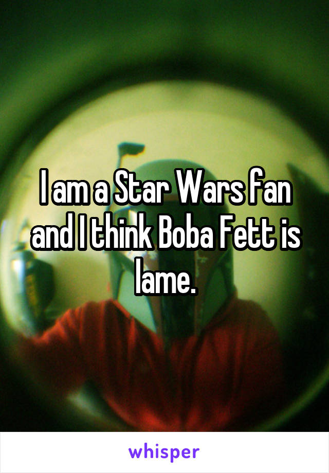 I am a Star Wars fan and I think Boba Fett is lame.