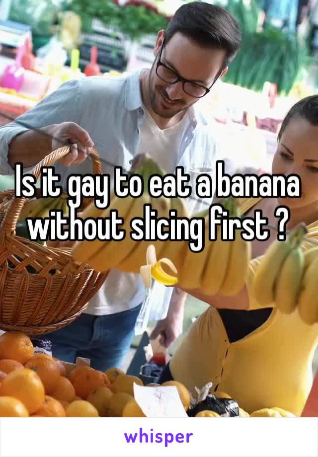 Is it gay to eat a banana without slicing first ? 🍌