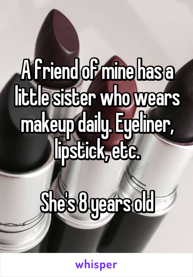 A friend of mine has a little sister who wears makeup daily. Eyeliner, lipstick, etc.

She's 8 years old