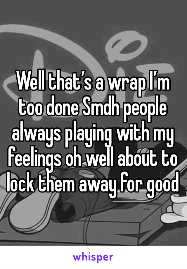 Well that’s a wrap I’m too done Smdh people always playing with my feelings oh well about to lock them away for good 
