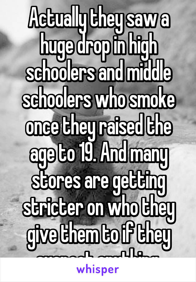 Actually they saw a huge drop in high schoolers and middle schoolers who smoke once they raised the age to 19. And many stores are getting stricter on who they give them to if they suspect anything.